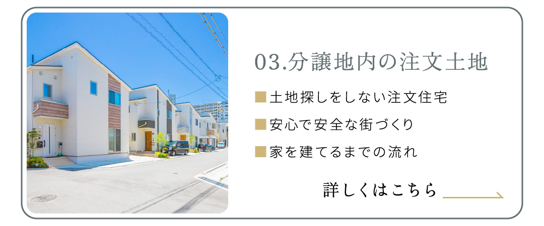 03.分譲地内の注文土地■土地探しをしない注文住宅■安心で安全な街づくり■家を建てるまでの流れ