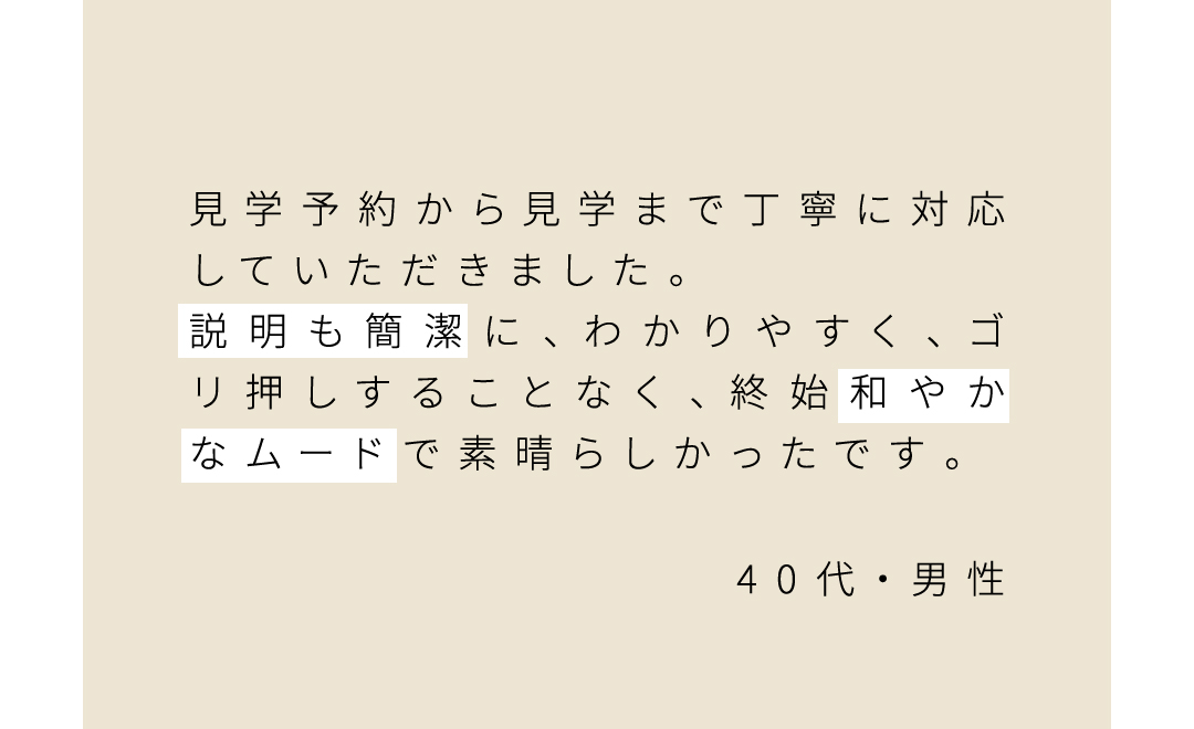 見学予約から見学まで丁寧に対応していただきました。 説明も簡潔に、わかりやすく、ゴリ押しすることなく、終始和やかなムードで素晴らしかったです。