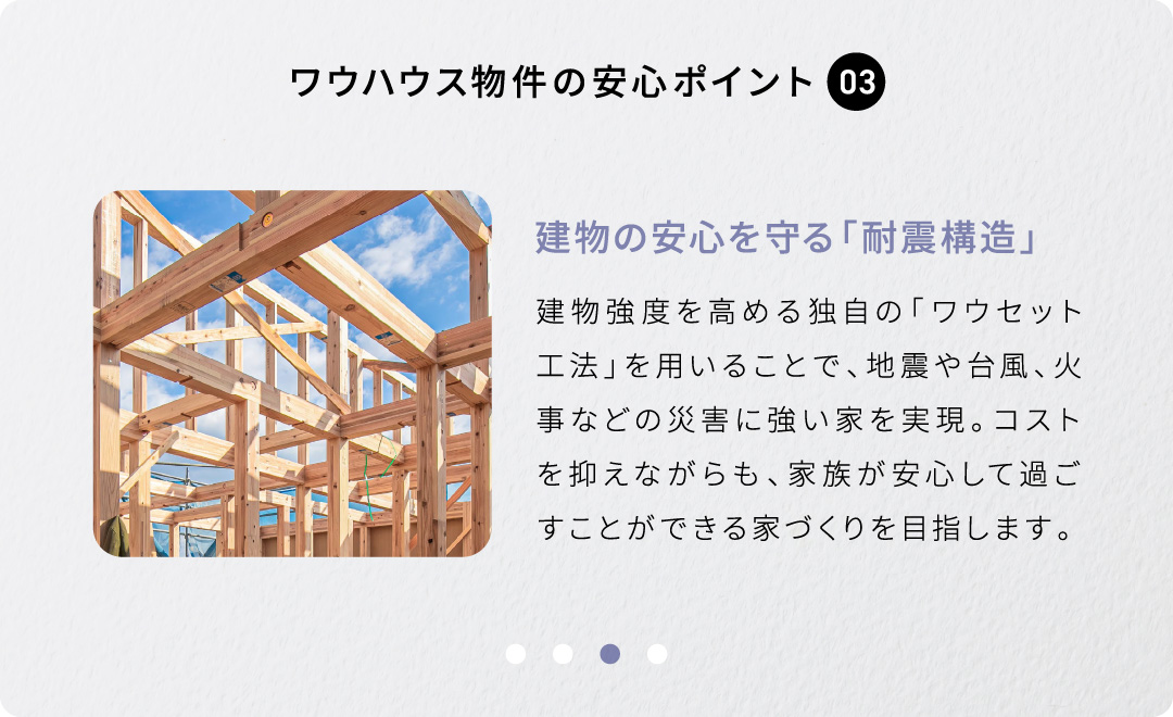 建物強度を高める独自の「ワウセット工法」を用いることで、地震や台風、火事などの災害に強い家を実現。コストを抑えながらも、家族が安心して過ごすことができる家づくりを目指します。